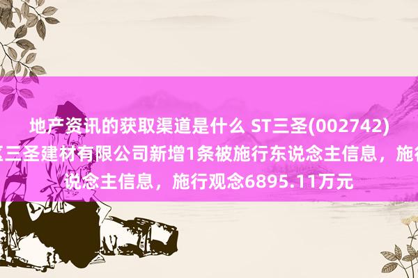 地产资讯的获取渠道是什么 ST三圣(002742)控股的重庆市渝北区三圣建材有限公司新增1条被施行东说念主信息，施行观念6895.11万元