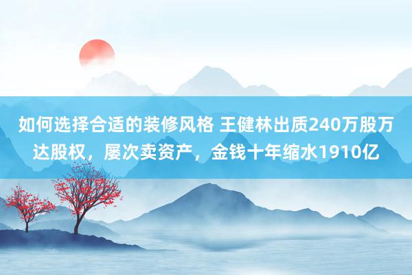 如何选择合适的装修风格 王健林出质240万股万达股权，屡次卖资产，金钱十年缩水1910亿