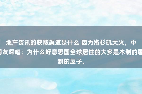 地产资讯的获取渠道是什么 因为洛杉矶大火，中国网友深嗜：为什么好意思国全球居住的大多是木制的屋子，