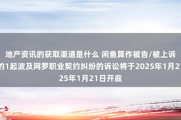 地产资讯的获取渠道是什么 闲鱼算作被告/被上诉东谈主的1起波及网罗职业契约纠纷的诉讼将于2025年1月21日开庭