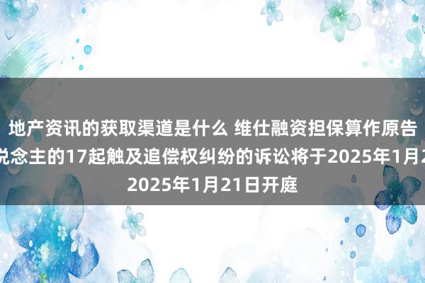 地产资讯的获取渠道是什么 维仕融资担保算作原告/上诉东说念主的17起触及追偿权纠纷的诉讼将于2025年1月21日开庭