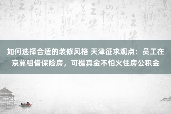 如何选择合适的装修风格 天津征求观点：员工在京冀租借保险房，可提真金不怕火住房公积金