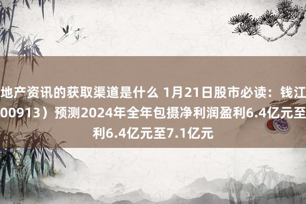 地产资讯的获取渠道是什么 1月21日股市必读：钱江摩托（000913）预测2024年全年包摄净利润盈利6.4亿元至7.1亿元