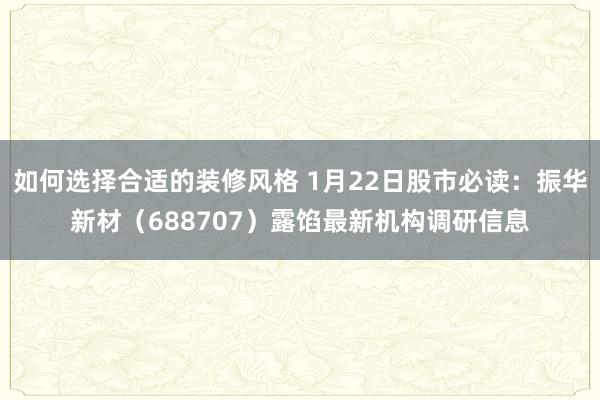 如何选择合适的装修风格 1月22日股市必读：振华新材（688707）露馅最新机构调研信息