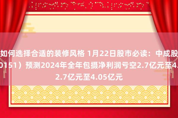 如何选择合适的装修风格 1月22日股市必读：中成股份（000151）预测2024年全年包摄净利润亏空2.7亿元至4.05亿元