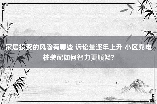 家居投资的风险有哪些 诉讼量逐年上升 小区充电桩装配如何智力更顺畅?