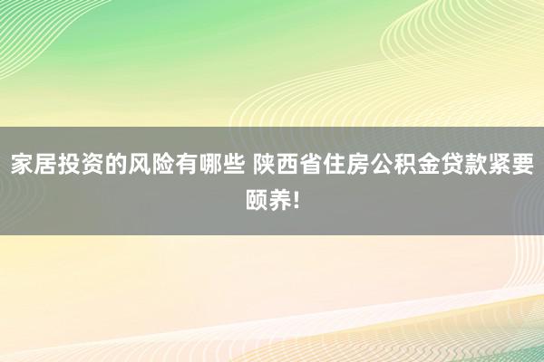 家居投资的风险有哪些 陕西省住房公积金贷款紧要颐养!