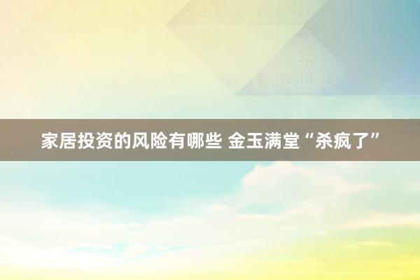 家居投资的风险有哪些 金玉满堂“杀疯了”