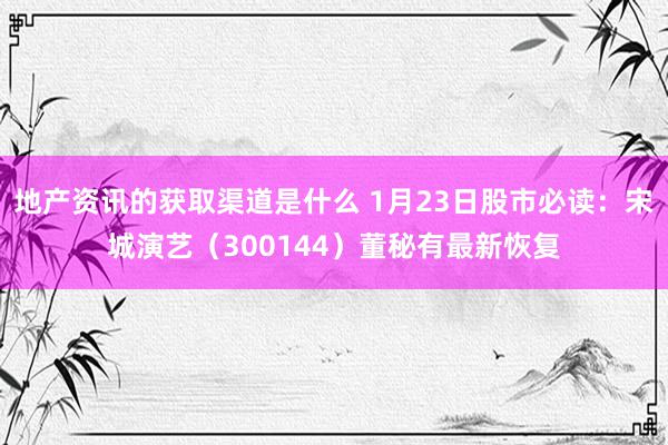 地产资讯的获取渠道是什么 1月23日股市必读：宋城演艺（300144）董秘有最新恢复