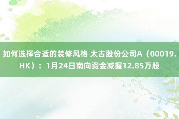 如何选择合适的装修风格 太古股份公司A（00019.HK）：1月24日南向资金减握12.85万股