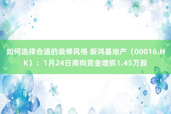 如何选择合适的装修风格 新鸿基地产（00016.HK）：1月24日南向资金增抓1.45万股