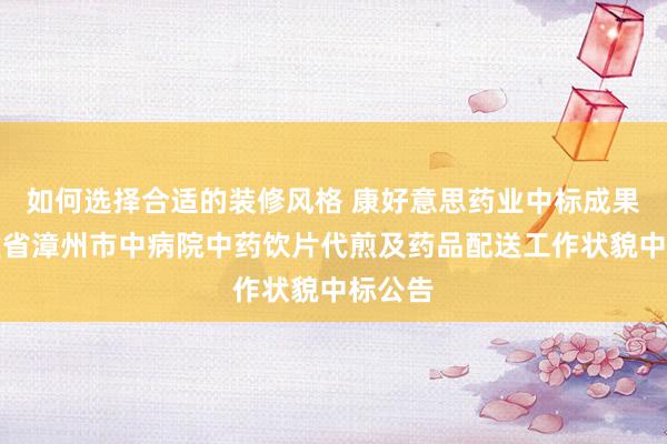 如何选择合适的装修风格 康好意思药业中标成果：福建省漳州市中病院中药饮片代煎及药品配送工作状貌中标公告