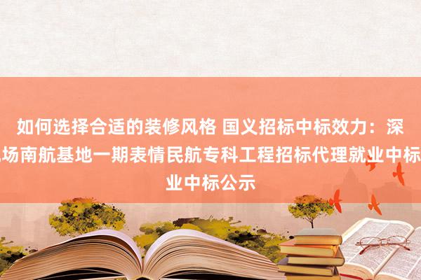 如何选择合适的装修风格 国义招标中标效力：深圳机场南航基地一期表情民航专科工程招标代理就业中标公示