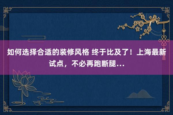 如何选择合适的装修风格 终于比及了！上海最新试点，不必再跑断腿…