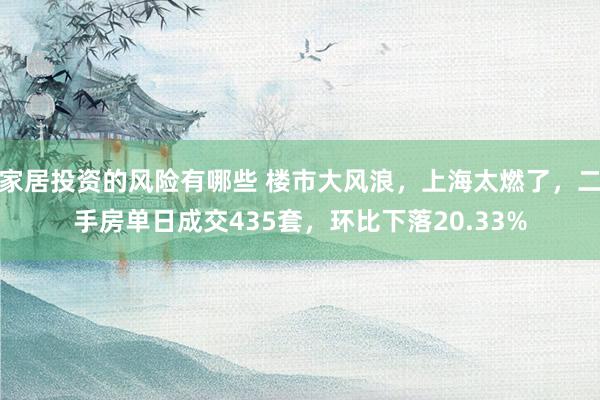 家居投资的风险有哪些 楼市大风浪，上海太燃了，二手房单日成交435套，环比下落20.33%