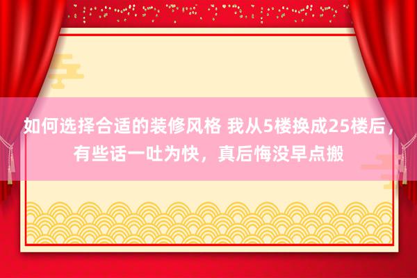 如何选择合适的装修风格 我从5楼换成25楼后，有些话一吐为快，真后悔没早点搬