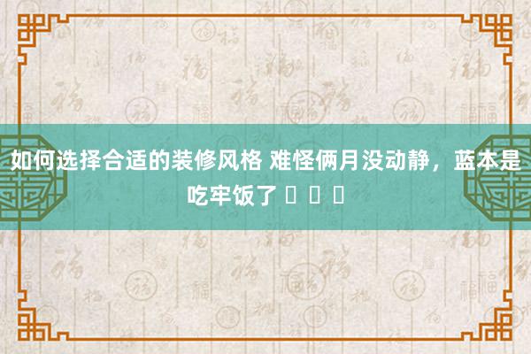 如何选择合适的装修风格 难怪俩月没动静，蓝本是吃牢饭了 ​​​