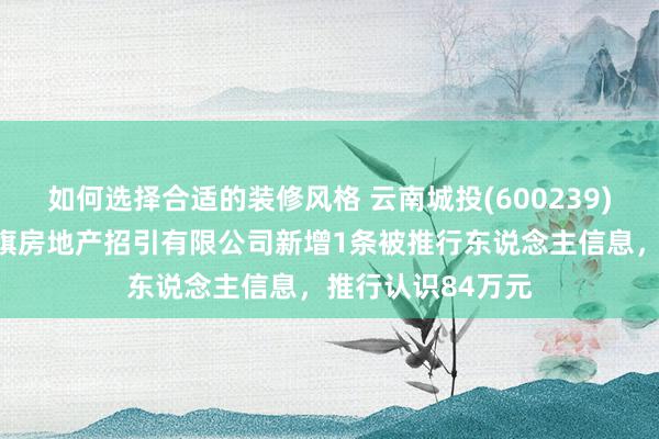 如何选择合适的装修风格 云南城投(600239)控股的哈尔滨银旗房地产招引有限公司新增1条被推行东说念主信息，推行认识84万元