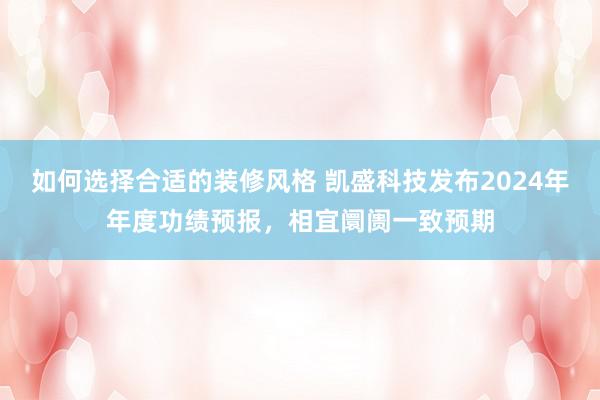 如何选择合适的装修风格 凯盛科技发布2024年年度功绩预报，相宜阛阓一致预期