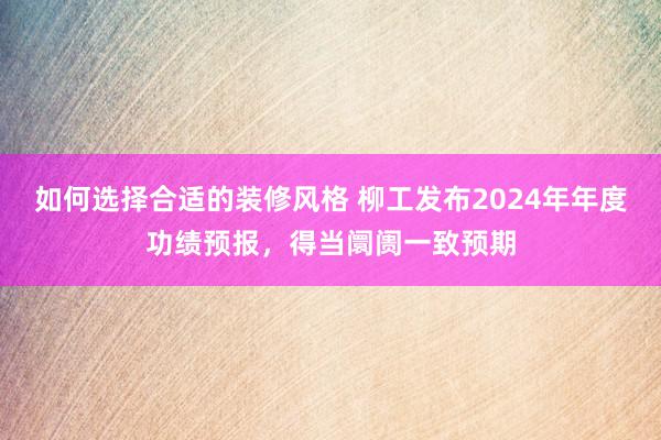 如何选择合适的装修风格 柳工发布2024年年度功绩预报，得当阛阓一致预期