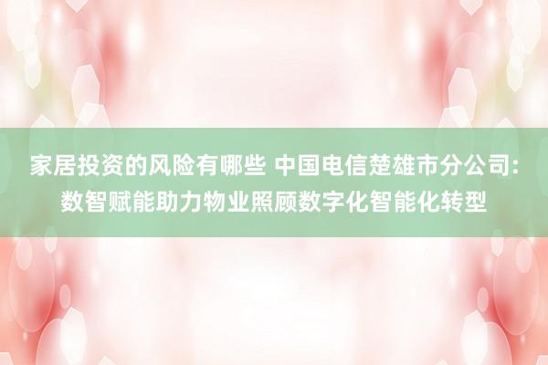 家居投资的风险有哪些 中国电信楚雄市分公司:数智赋能助力物业照顾数字化智能化转型