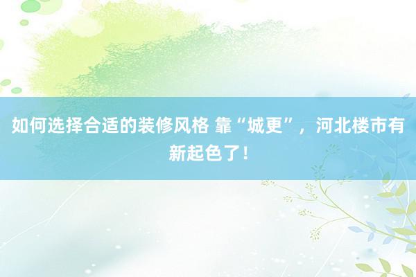 如何选择合适的装修风格 靠“城更”，河北楼市有新起色了！