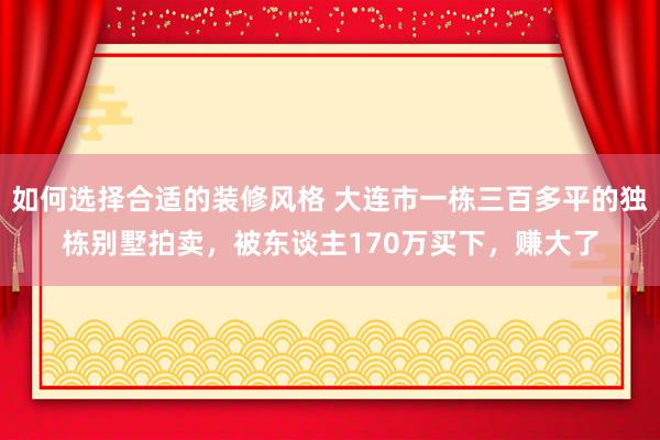 如何选择合适的装修风格 大连市一栋三百多平的独栋别墅拍卖，被东谈主170万买下，赚大了