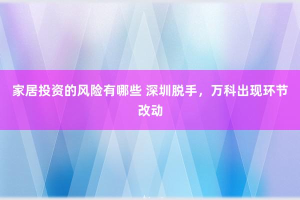 家居投资的风险有哪些 深圳脱手，万科出现环节改动