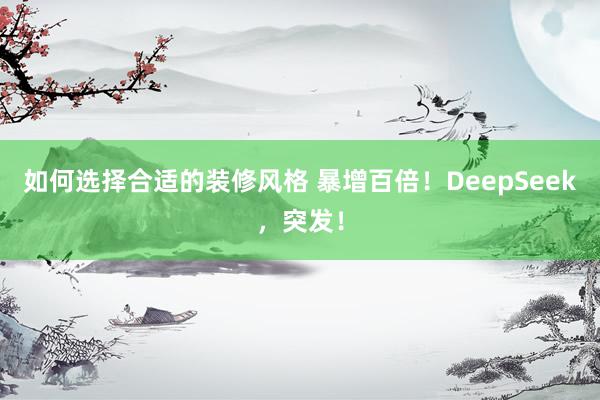 如何选择合适的装修风格 暴增百倍！DeepSeek，突发！