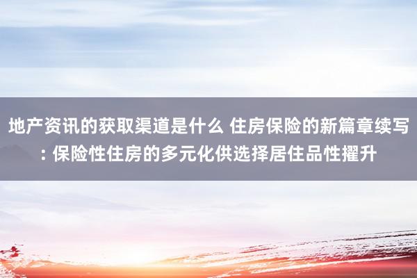 地产资讯的获取渠道是什么 住房保险的新篇章续写: 保险性住房的多元化供选择居住品性擢升