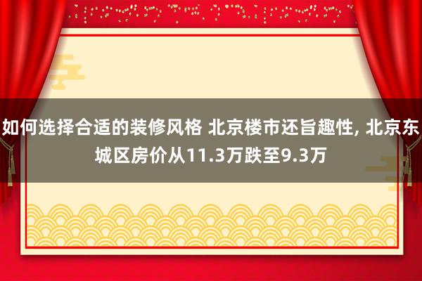 如何选择合适的装修风格 北京楼市还旨趣性, 北京东城区房价从11.3万跌至9.3万