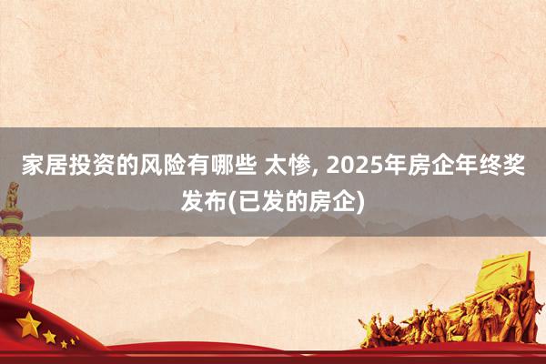 家居投资的风险有哪些 太惨, 2025年房企年终奖发布(已发的房企)