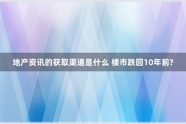 地产资讯的获取渠道是什么 楼市跌回10年前?