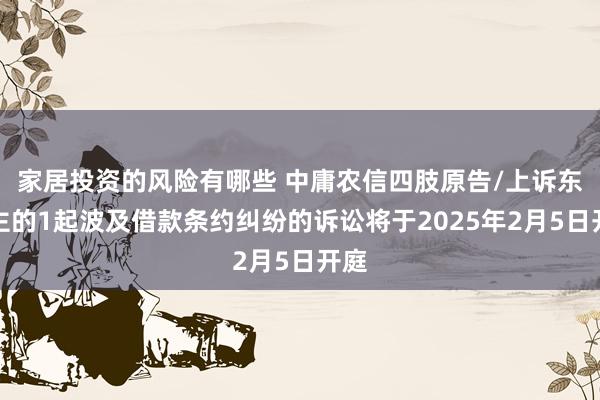 家居投资的风险有哪些 中庸农信四肢原告/上诉东谈主的1起波及借款条约纠纷的诉讼将于2025年2月5日开庭