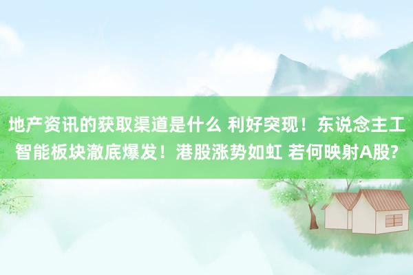 地产资讯的获取渠道是什么 利好突现！东说念主工智能板块澈底爆发！港股涨势如虹 若何映射A股?