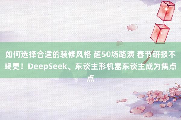 如何选择合适的装修风格 超50场路演 春节研报不竭更！DeepSeek、东谈主形机器东谈主成为焦点