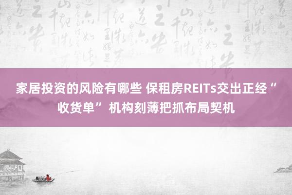 家居投资的风险有哪些 保租房REITs交出正经“收货单” 机构刻薄把抓布局契机