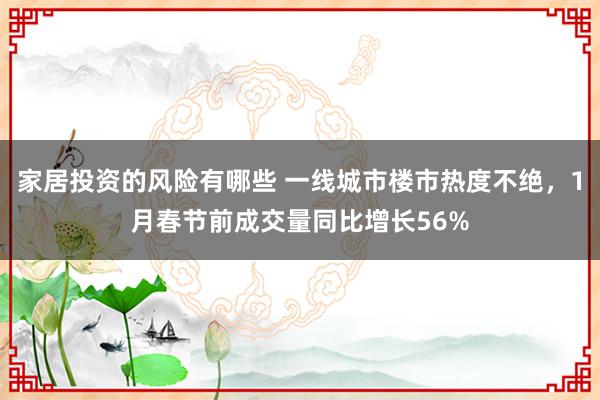 家居投资的风险有哪些 一线城市楼市热度不绝，1月春节前成交量同比增长56%