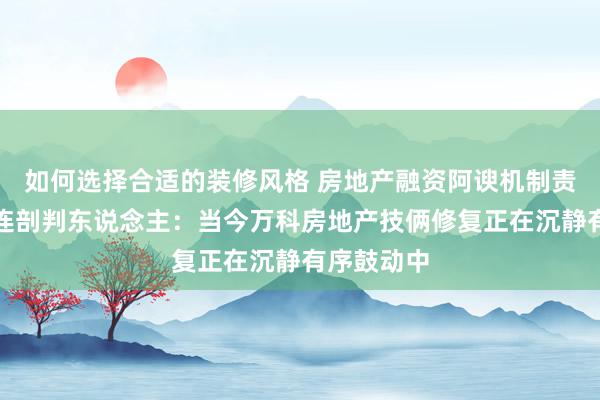 如何选择合适的装修风格 房地产融资阿谀机制责任专班关连剖判东说念主：当今万科房地产技俩修复正在沉静有序鼓动中