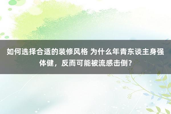 如何选择合适的装修风格 为什么年青东谈主身强体健，反而可能被流感击倒？