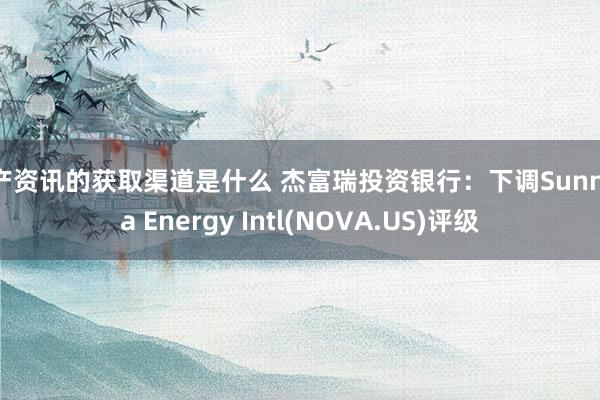 地产资讯的获取渠道是什么 杰富瑞投资银行：下调Sunnova Energy Intl(NOVA.US)评级