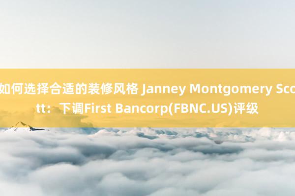 如何选择合适的装修风格 Janney Montgomery Scott：下调First Bancorp(FBNC.US)评级