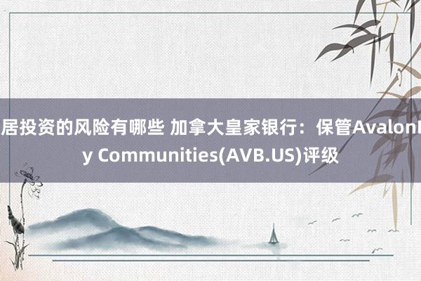 家居投资的风险有哪些 加拿大皇家银行：保管AvalonBay Communities(AVB.US)评级