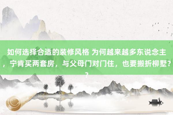 如何选择合适的装修风格 为何越来越多东说念主，宁肯买两套房，与父母门对门住，也要搬折柳墅？