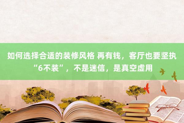 如何选择合适的装修风格 再有钱，客厅也要坚执“6不装”，不是迷信，是真空虚用