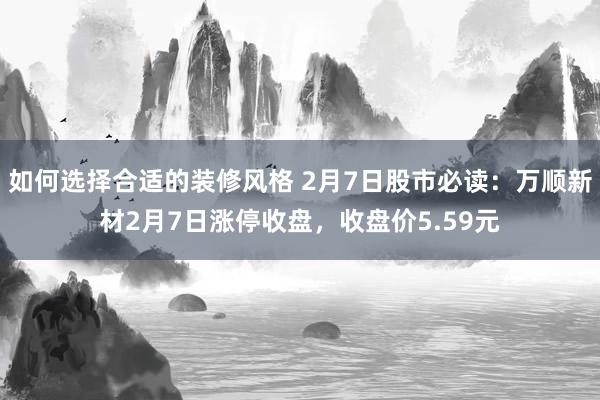 如何选择合适的装修风格 2月7日股市必读：万顺新材2月7日涨停收盘，收盘价5.59元