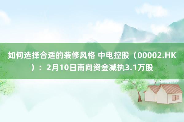 如何选择合适的装修风格 中电控股（00002.HK）：2月10日南向资金减执3.1万股