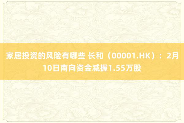 家居投资的风险有哪些 长和（00001.HK）：2月10日南向资金减握1.55万股