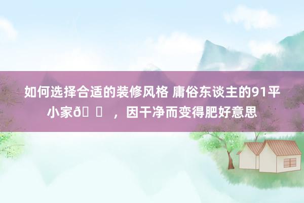 如何选择合适的装修风格 庸俗东谈主的91平小家🏠，因干净而变得肥好意思