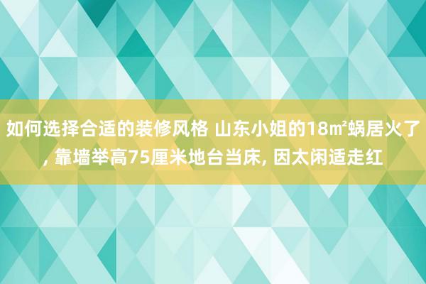 如何选择合适的装修风格 山东小姐的18㎡蜗居火了, 靠墙举高75厘米地台当床, 因太闲适走红